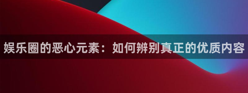 米乐yy易游网址：娱乐圈的恶心元素：如何辨别真正的优质内容