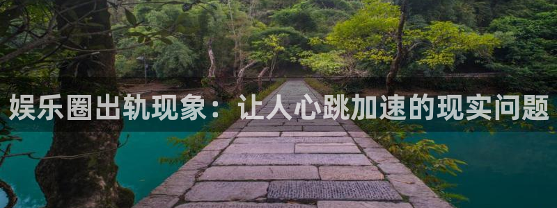 米乐yy易游m6网址：娱乐圈出轨现象：让人心跳加速的现实问题