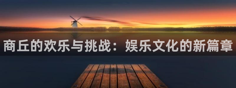 米乐yy易游网址：商丘的欢乐与挑战：娱乐文化的新篇章
