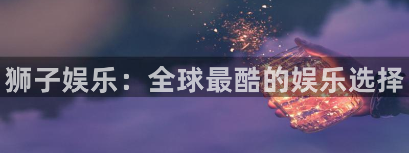 米乐yy易游：狮子娱乐：全球最酷的娱乐选择