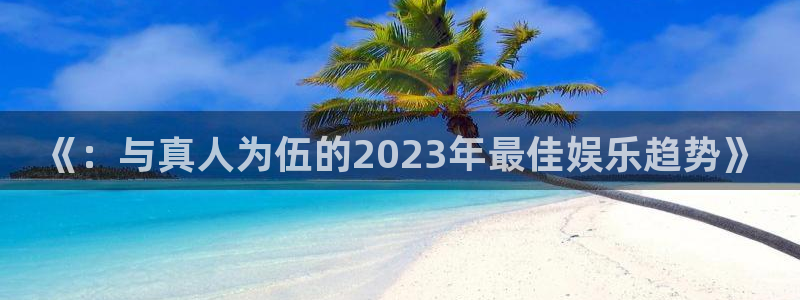 米乐yy易游m6网址：《：与真人为伍的2023年最佳娱乐趋势》