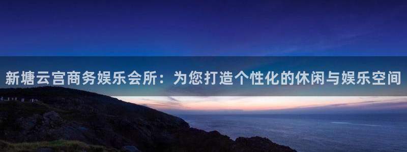 yy易游平台：新塘云宫商务娱乐会所：为您打造个性化的休闲与娱乐空间