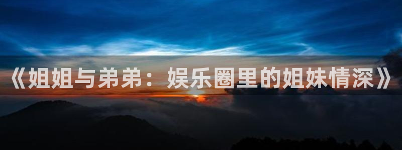 米乐yy易游：《姐姐与弟弟：娱乐圈里的姐妹情深》